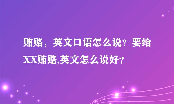 贿赂,英文口语怎么说?要给XX贿赂,英文怎么说好?