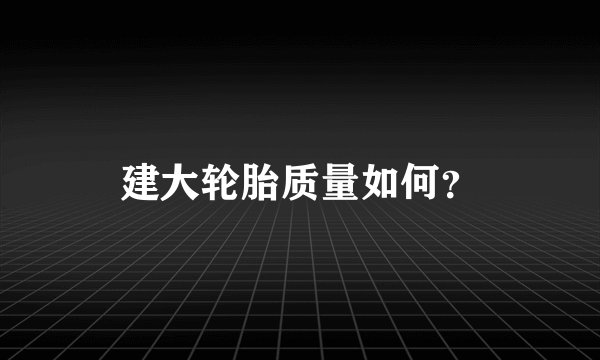 建大轮胎质量如何？