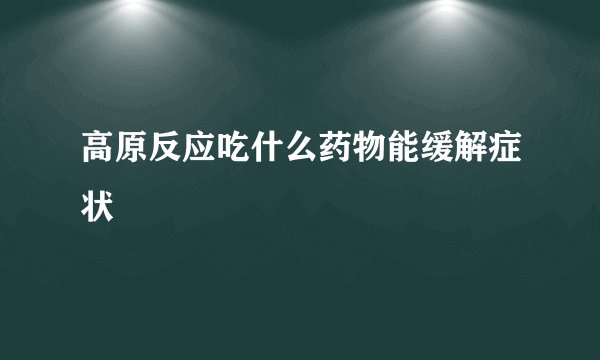 高原反应吃什么药物能缓解症状