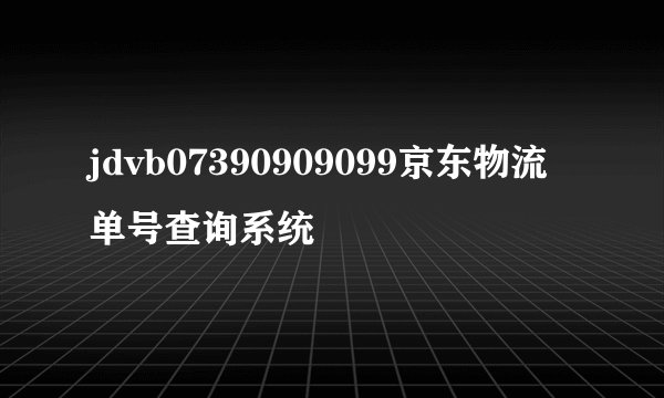 jdvb07390909099京东物流单号查询系统
