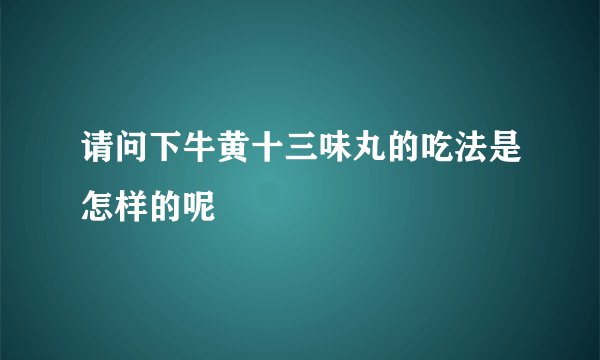请问下牛黄十三味丸的吃法是怎样的呢