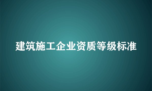 建筑施工企业资质等级标准