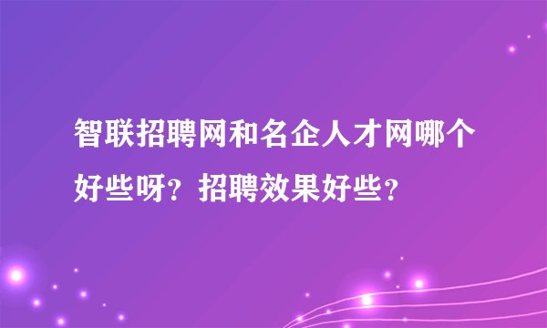 智联招聘网和名企人才网哪个好些呀？招聘效果好些？