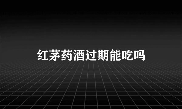 红茅药酒过期能吃吗