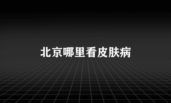 北京哪里看皮肤病