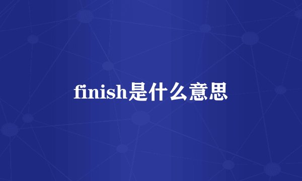 finish是什么意思