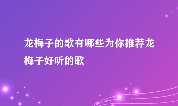 龙梅子的歌有哪些为你推荐龙梅子好听的歌