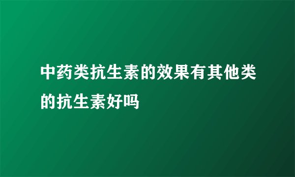 中药类抗生素的效果有其他类的抗生素好吗