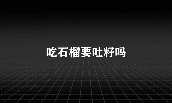 吃石榴要吐籽吗