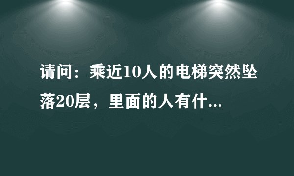 请问:乘近10人的电梯突然坠落20层,里面的人有什么感觉?里面的人会有什么危险?