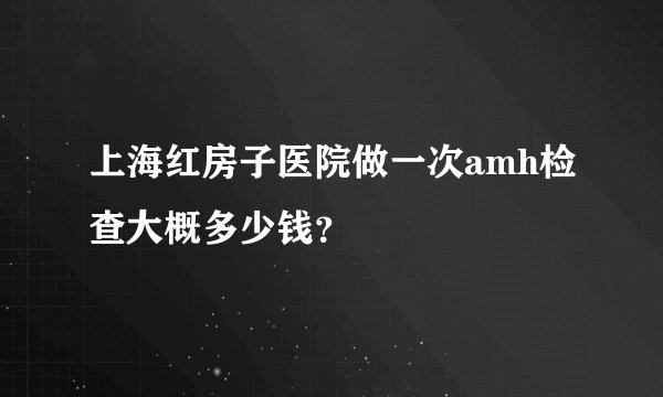 上海红房子医院做一次amh检查大概多少钱？