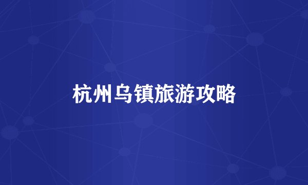 杭州乌镇旅游攻略