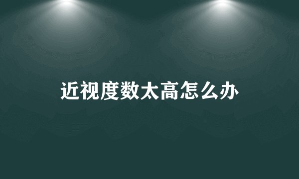 近视度数太高怎么办