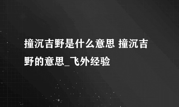 撞沉吉野是什么意思 撞沉吉野的意思_飞外经验