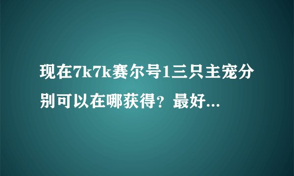 现在7k7k赛尔号1三只主宠分别可以在哪获得？最好详细点！最好有图片！
