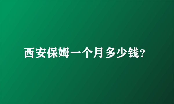 西安保姆一个月多少钱？