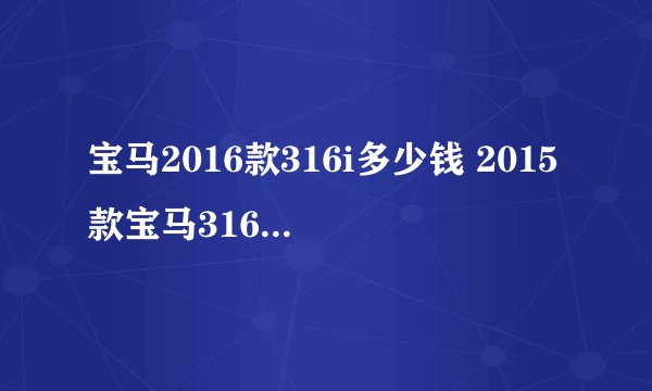 宝马2016款316i多少钱 2015款宝马316li报价及图片
