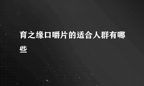 育之缘口嚼片的适合人群有哪些