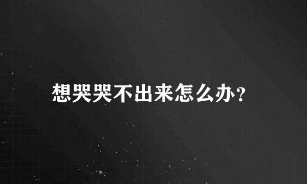 想哭哭不出来怎么办？