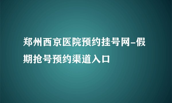郑州西京医院预约挂号网-假期抢号预约渠道入口