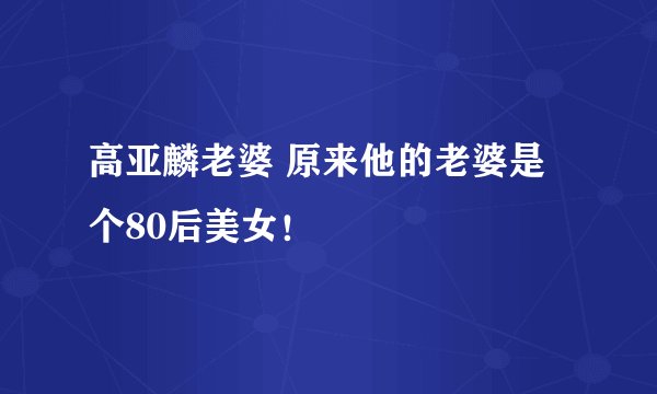 高亚麟老婆 原来他的老婆是个80后美女！