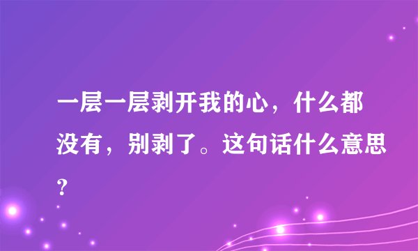 一层一层剥开我的心,什么都没有,别剥了。这句话什么意思?
