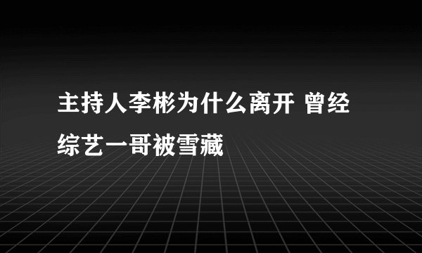 主持人李彬为什么离开 曾经综艺一哥被雪藏