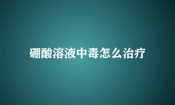 硼酸溶液中毒怎么治疗