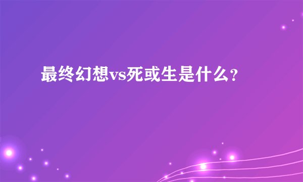 最终幻想vs死或生是什么？
