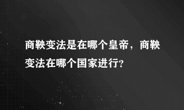 商鞅变法是在哪个皇帝,商鞅变法在哪个国家进行?