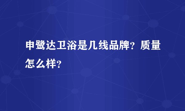 申鹭达卫浴是几线品牌？质量怎么样？