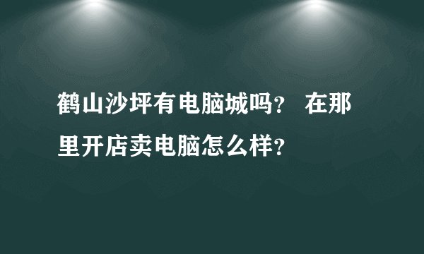 鹤山沙坪有电脑城吗？ 在那里开店卖电脑怎么样？