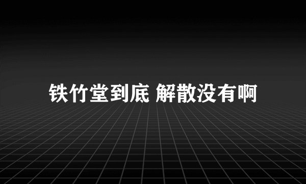 铁竹堂到底 解散没有啊