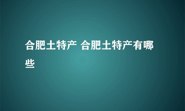 合肥土特产 合肥土特产有哪些