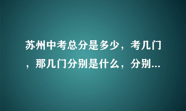 苏州中考总分是多少,考几门,那几门分别是什么,分别为多少分