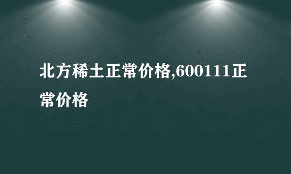 北方稀土正常价格,600111正常价格