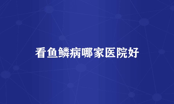 看鱼鳞病哪家医院好