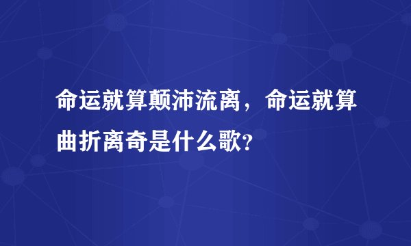 命运就算颠沛流离,命运就算曲折离奇是什么歌?