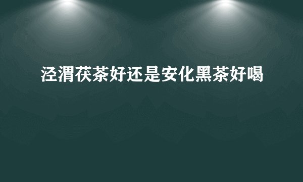 泾渭茯茶好还是安化黑茶好喝