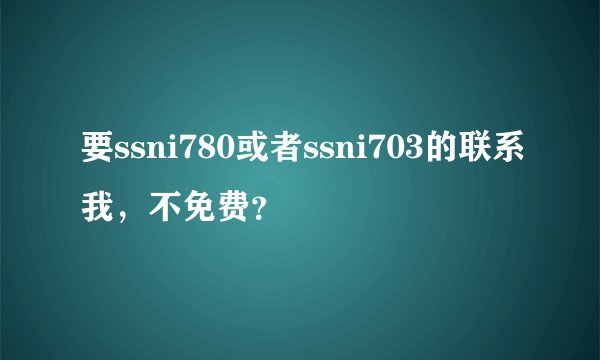 要ssni780或者ssni703的联系我,不免费?