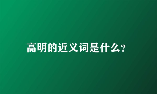 高明的近义词是什么?