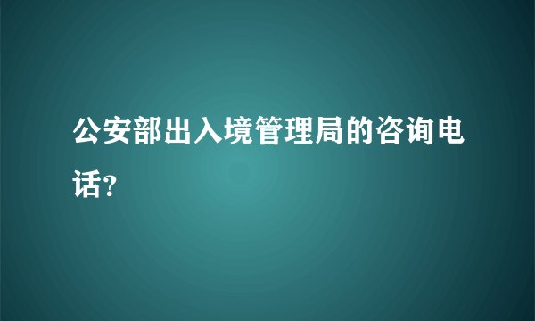 公安部出入境管理局的咨询电话？