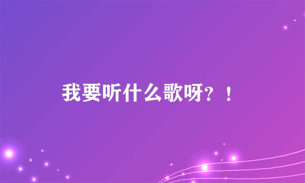 我要听什么歌呀？！
