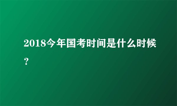 2018今年国考时间是什么时候？