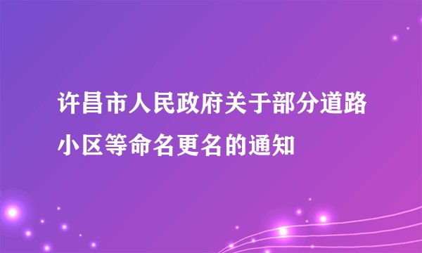 许昌市人民政府关于部分道路小区等命名更名的通知
