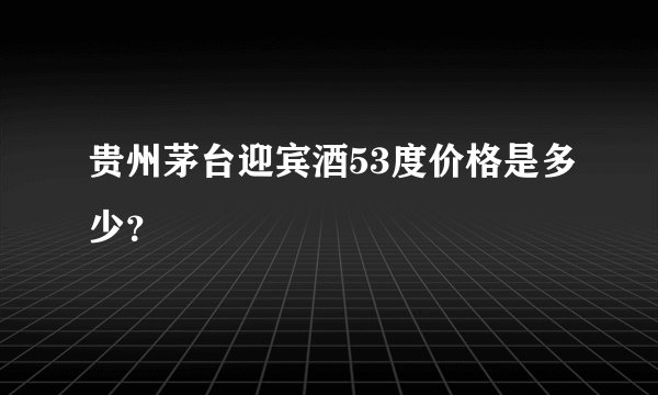 贵州茅台迎宾酒53度价格是多少?