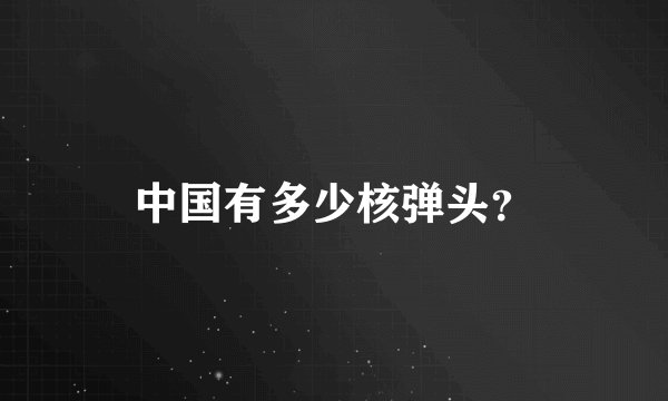 中国有多少核弹头？