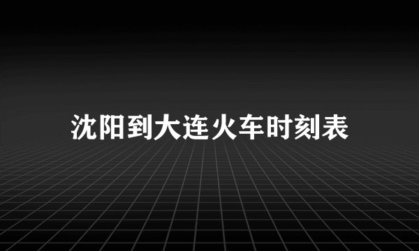 沈阳到大连火车时刻表