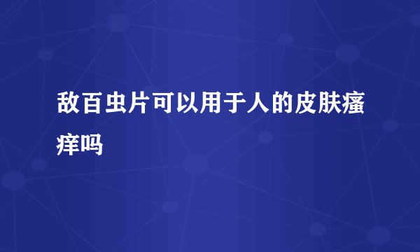 敌百虫片可以用于人的皮肤瘙痒吗