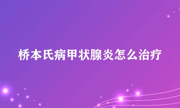 桥本氏病甲状腺炎怎么治疗